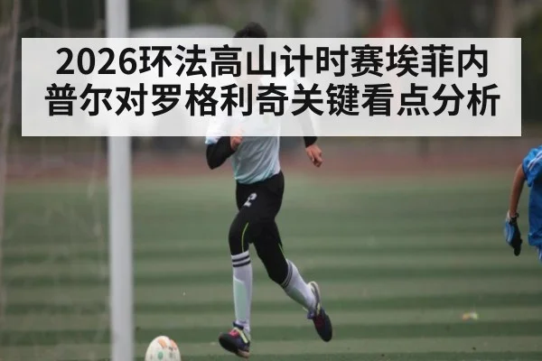 2026环法高山计时赛埃菲内普尔对罗格利奇关键看点分析