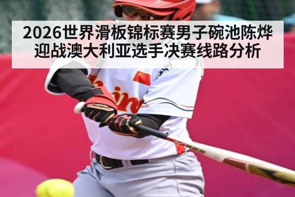 2026世界滑板锦标赛男子碗池陈烨迎战澳大利亚选手决赛线路分析