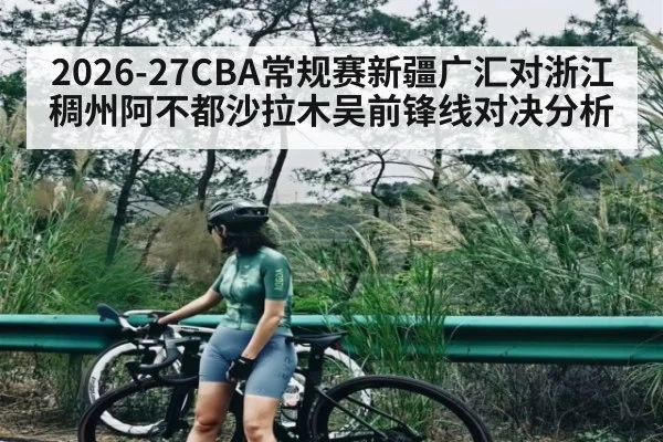 2026-27CBA常规赛新疆广汇对浙江稠州阿不都沙拉木吴前锋线对决分析