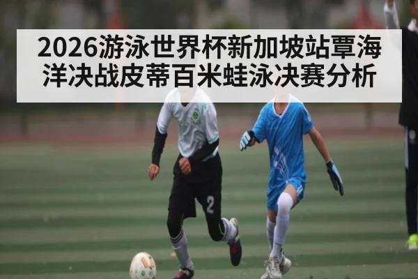 2026游泳世界杯新加坡站覃海洋决战皮蒂百米蛙泳决赛分析