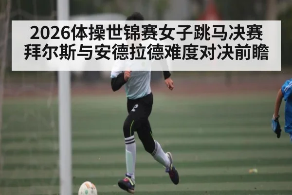 2026体操世锦赛女子跳马决赛拜尔斯与安德拉德难度对决前瞻